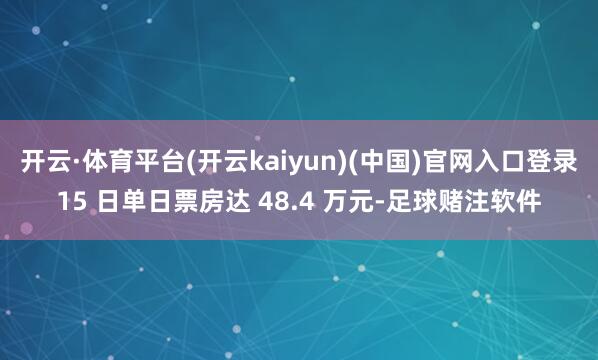开云·体育平台(开云kaiyun)(中国)官网入口登录15 日单日票房达 48.4 万元-足球赌注软件