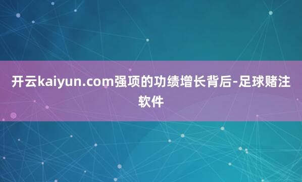 开云kaiyun.com 强项的功绩增长背后-足球赌注软件