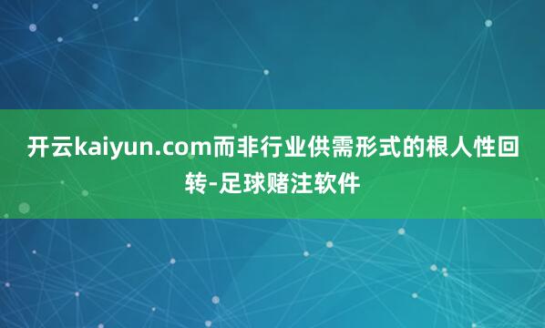 开云kaiyun.com而非行业供需形式的根人性回转-足球赌注软件
