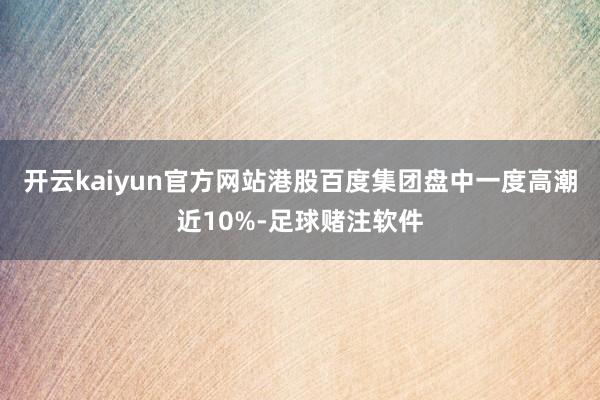 开云kaiyun官方网站港股百度集团盘中一度高潮近10%-足球赌注软件
