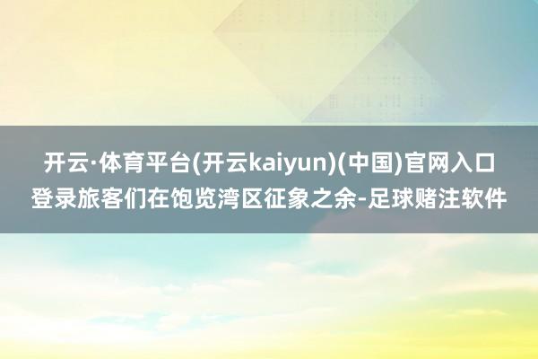 开云·体育平台(开云kaiyun)(中国)官网入口登录旅客们在饱览湾区征象之余-足球赌注软件