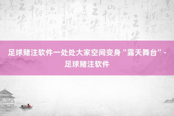 足球赌注软件一处处大家空间变身“露天舞台”-足球赌注软件