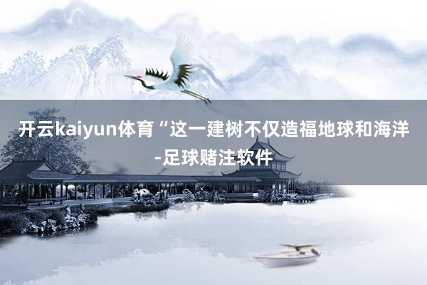 开云kaiyun体育“这一建树不仅造福地球和海洋-足球赌注软件