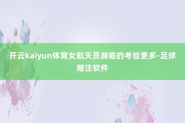 开云kaiyun体育女航天员濒临的考验更多-足球赌注软件