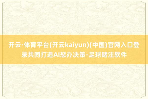 开云·体育平台(开云kaiyun)(中国)官网入口登录共同打造AI惩办决策-足球赌注软件
