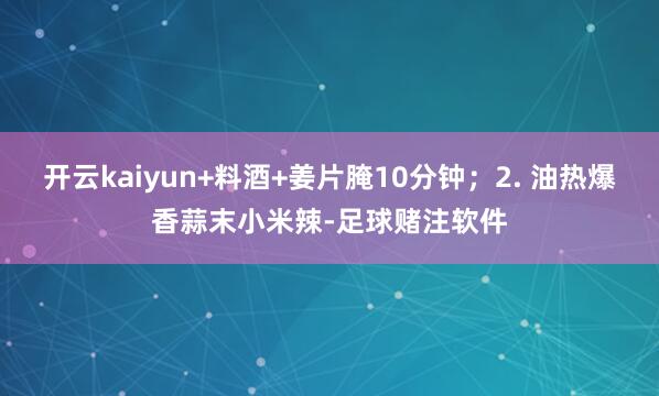 开云kaiyun+料酒+姜片腌10分钟；2. 油热爆香蒜末小米辣-足球赌注软件
