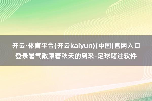 开云·体育平台(开云kaiyun)(中国)官网入口登录暑气散跟着秋天的到来-足球赌注软件