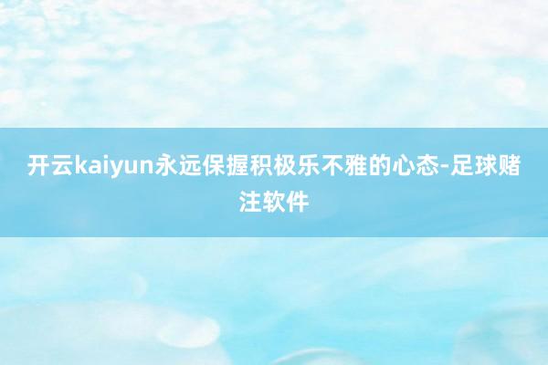 开云kaiyun永远保握积极乐不雅的心态-足球赌注软件