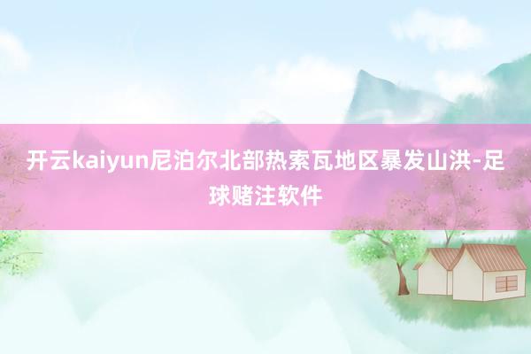 开云kaiyun尼泊尔北部热索瓦地区暴发山洪-足球赌注软件