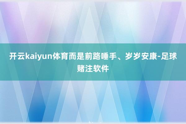 开云kaiyun体育而是前路唾手、岁岁安康-足球赌注软件