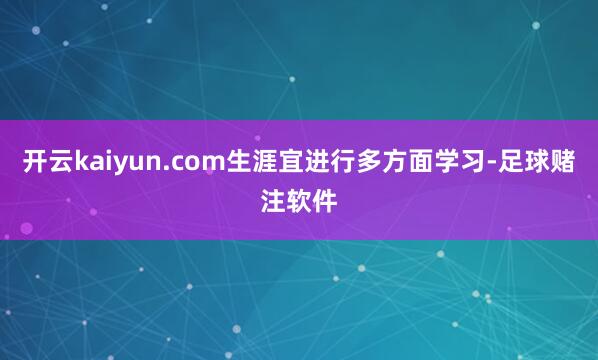 开云kaiyun.com生涯宜进行多方面学习-足球赌注软件