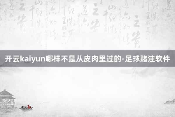 开云kaiyun哪样不是从皮肉里过的-足球赌注软件