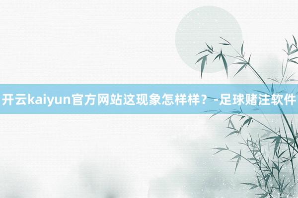 开云kaiyun官方网站这现象怎样样？-足球赌注软件