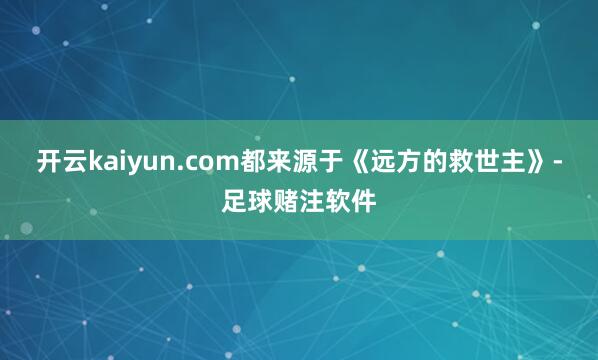开云kaiyun.com都来源于《远方的救世主》-足球赌注软件