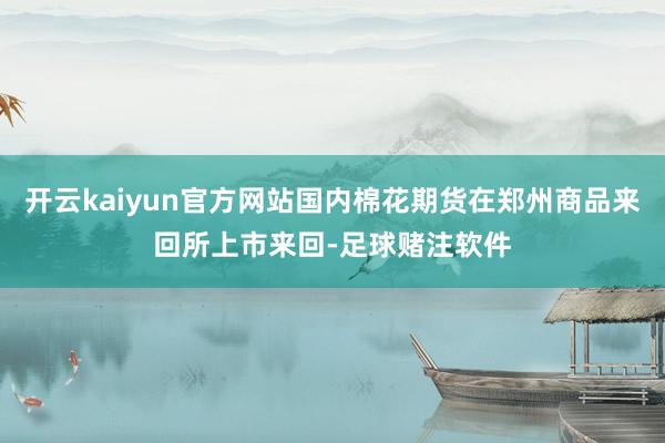 开云kaiyun官方网站国内棉花期货在郑州商品来回所上市来回-足球赌注软件