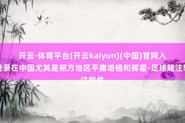 开云·体育平台(开云kaiyun)(中国)官网入口登录在中国尤其是朔方地区平庸培植和挥霍-足球赌注软件