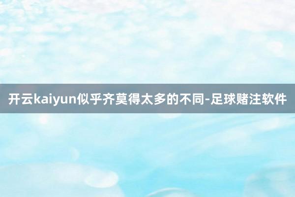 开云kaiyun似乎齐莫得太多的不同-足球赌注软件