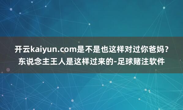 开云kaiyun.com是不是也这样对过你爸妈？东说念主王人是这样过来的-足球赌注软件