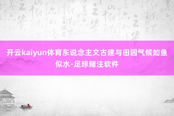 开云kaiyun体育东说念主文古建与田园气候如鱼似水-足球赌注软件