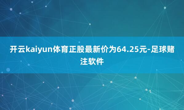 开云kaiyun体育正股最新价为64.25元-足球赌注软件