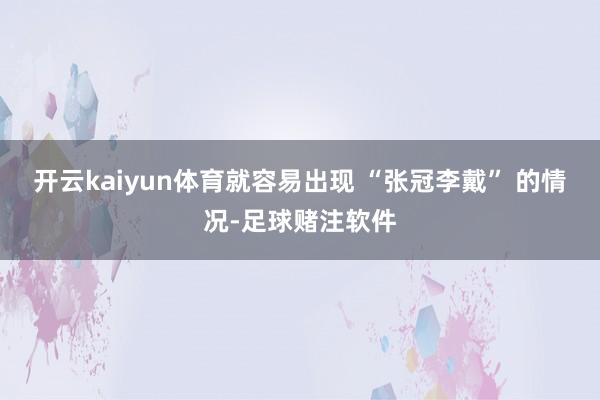 开云kaiyun体育就容易出现 “张冠李戴” 的情况-足球赌注软件