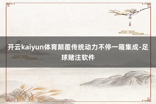 开云kaiyun体育颠覆传统动力不停一箱集成-足球赌注软件