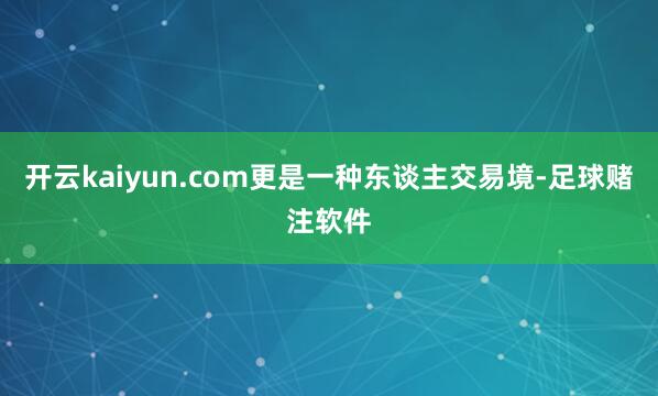 开云kaiyun.com更是一种东谈主交易境-足球赌注软件
