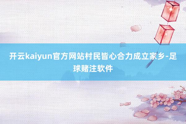 开云kaiyun官方网站村民皆心合力成立家乡-足球赌注软件