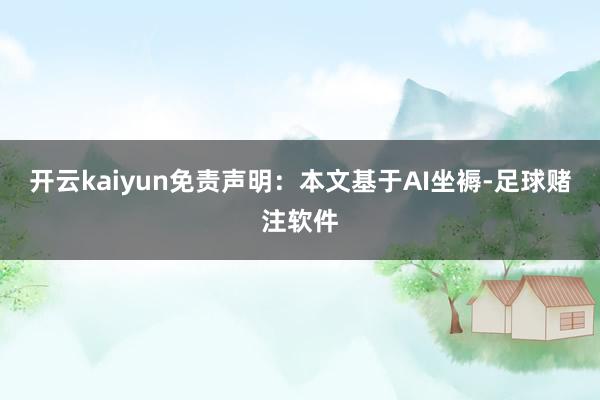 开云kaiyun免责声明:本文基于AI坐褥-足球赌注软件