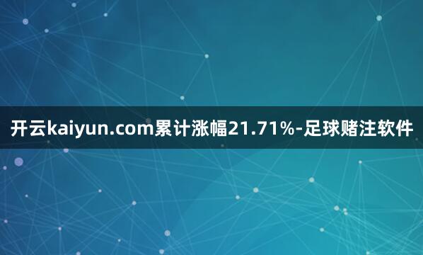 开云kaiyun.com累计涨幅21.71%-足球赌注软件