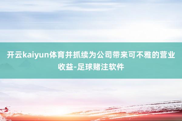 开云kaiyun体育并抓续为公司带来可不雅的营业收益-足球赌注软件