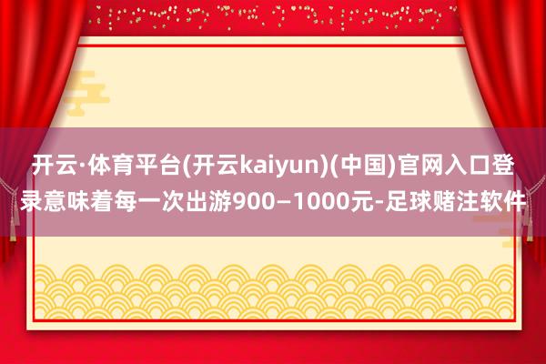开云·体育平台(开云kaiyun)(中国)官网入口登录意味着每一次出游900—1000元-足球赌注软件