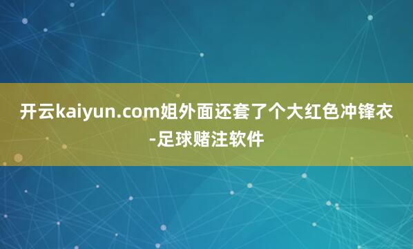 开云kaiyun.com姐外面还套了个大红色冲锋衣-足球赌注软件
