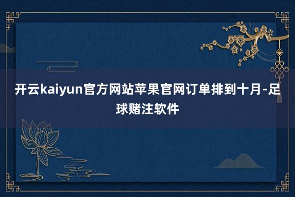 开云kaiyun官方网站苹果官网订单排到十月-足球赌注软件