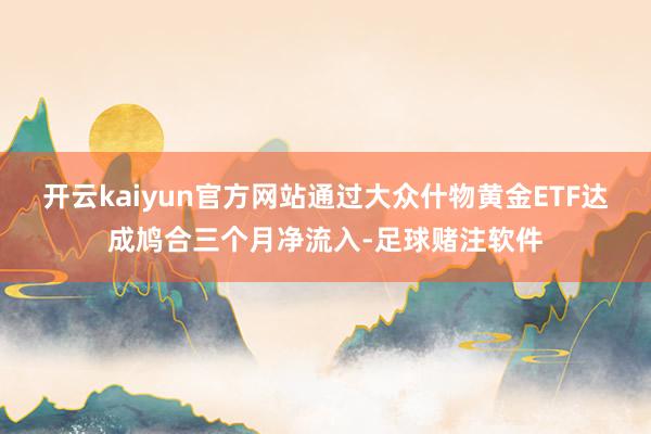 开云kaiyun官方网站通过大众什物黄金ETF达成鸠合三个月净流入-足球赌注软件