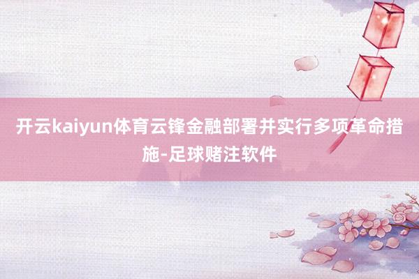 开云kaiyun体育云锋金融部署并实行多项革命措施-足球赌注软件