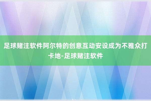 足球赌注软件阿尔特的创意互动安设成为不雅众打卡地-足球赌注软件