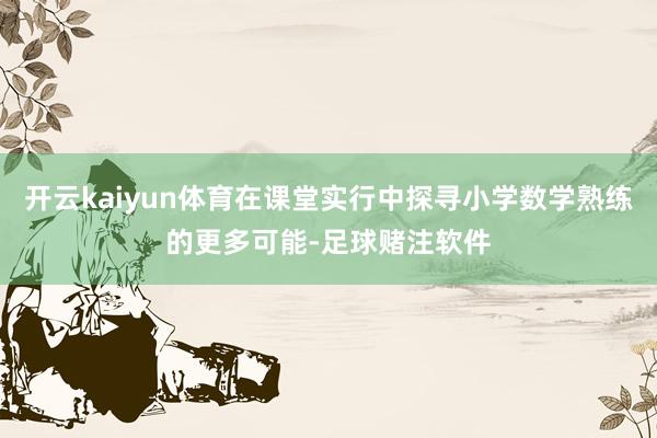 开云kaiyun体育在课堂实行中探寻小学数学熟练的更多可能-足球赌注软件