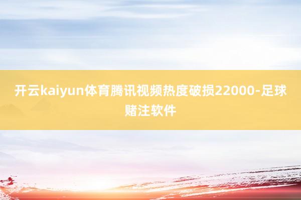 开云kaiyun体育腾讯视频热度破损22000-足球赌注软件