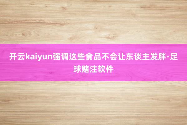 开云kaiyun强调这些食品不会让东谈主发胖-足球赌注软件