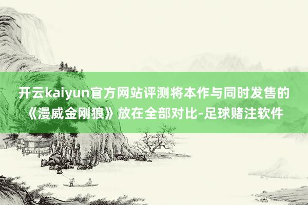 开云kaiyun官方网站评测将本作与同时发售的《漫威金刚狼》放在全部对比-足球赌注软件