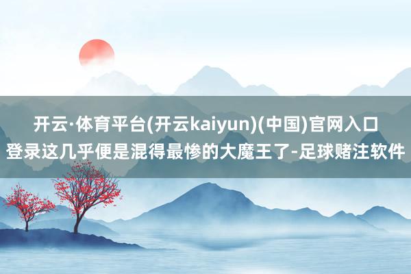 开云·体育平台(开云kaiyun)(中国)官网入口登录这几乎便是混得最惨的大魔王了-足球赌注软件