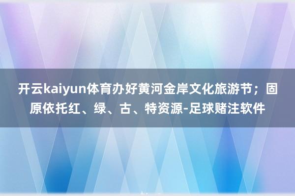 开云kaiyun体育办好黄河金岸文化旅游节;固原依托红、绿、古、特资源-足球赌注软件