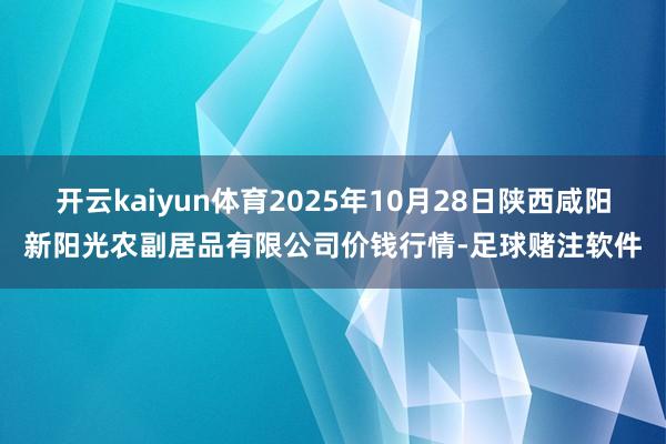 开云kaiyun体育2025年10月28日陕西咸阳新阳光农副居品有限公司价钱行情-足球赌注软件