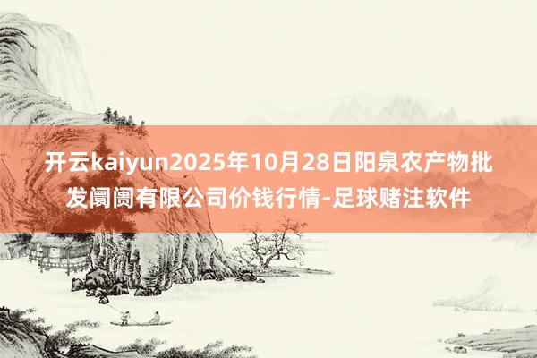 开云kaiyun2025年10月28日阳泉农产物批发阛阓有限公司价钱行情-足球赌注软件