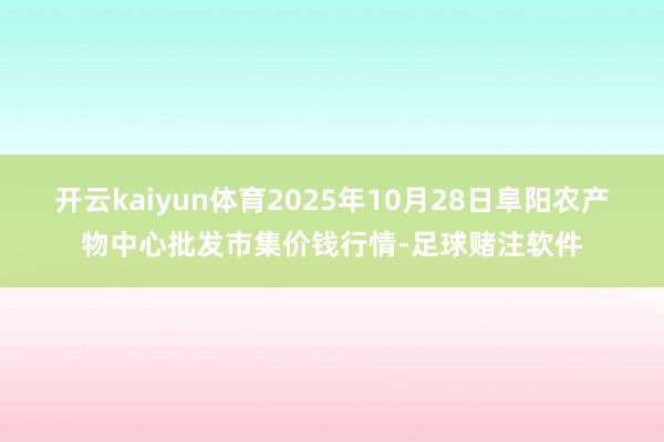 开云kaiyun体育2025年10月28日阜阳农产物中心批发市集价钱行情-足球赌注软件