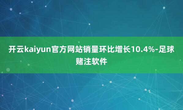 开云kaiyun官方网站销量环比增长10.4%-足球赌注软件
