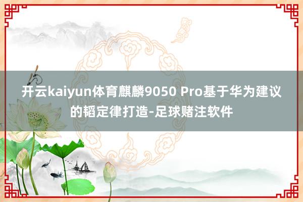 开云kaiyun体育麒麟9050 Pro基于华为建议的韬定律打造-足球赌注软件