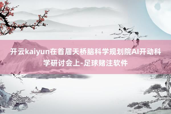 开云kaiyun在首届天桥脑科学规划院AI开动科学研讨会上-足球赌注软件