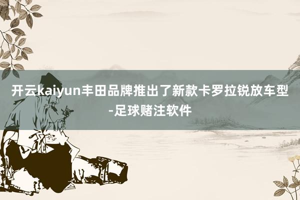 开云kaiyun丰田品牌推出了新款卡罗拉锐放车型-足球赌注软件